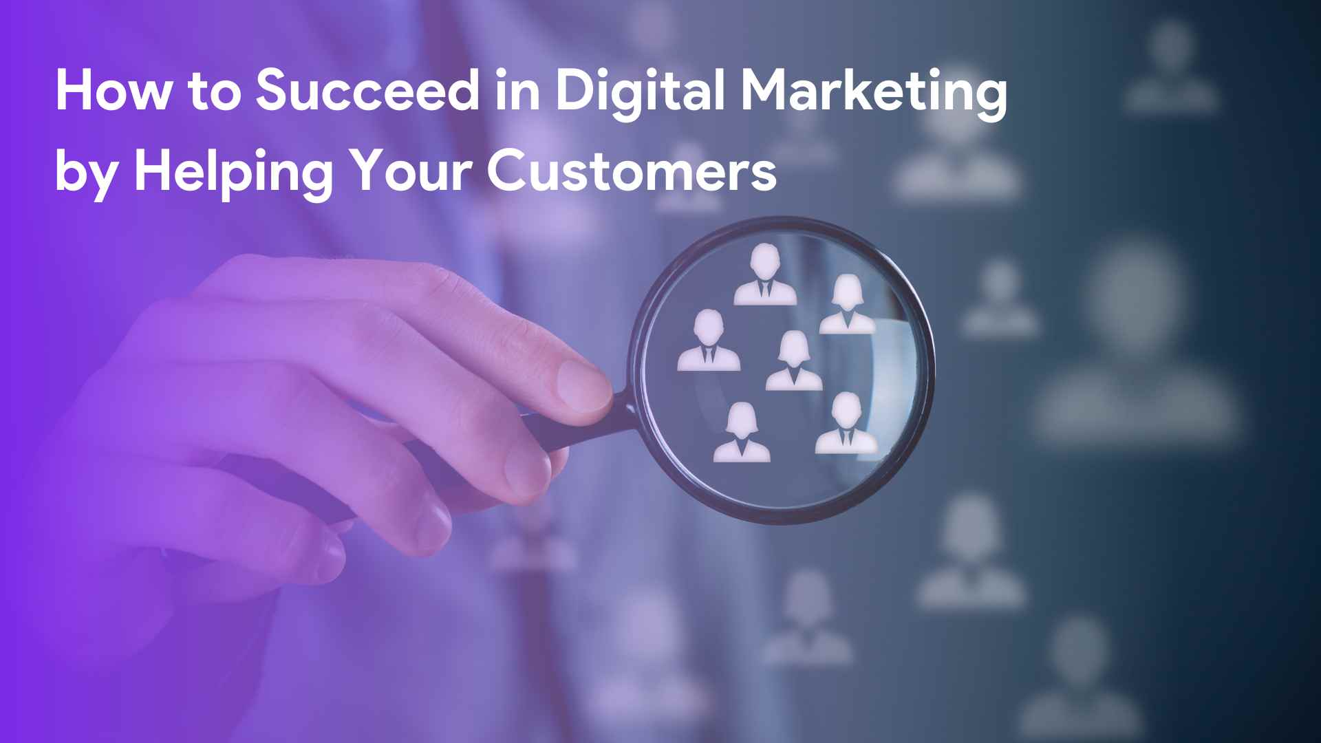 How to Succeed in Digital Marketing by Helping Your Customers